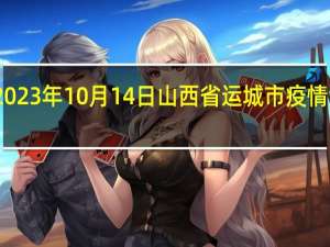 2023年10月14日山西省运城市疫情大数据-今日/今天疫情全网搜索最新实时消息动态情况通知播报