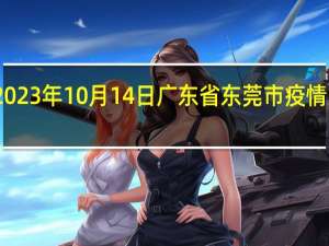 2023年10月14日广东省东莞市疫情大数据-今日/今天疫情全网搜索最新实时消息动态情况通知播报