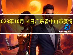 2023年10月14日广东省中山市疫情大数据-今日/今天疫情全网搜索最新实时消息动态情况通知播报