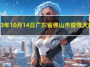 2023年10月14日广东省佛山市疫情大数据-今日/今天疫情全网搜索最新实时消息动态情况通知播报