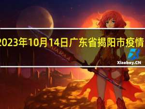 2023年10月14日广东省揭阳市疫情大数据-今日/今天疫情全网搜索最新实时消息动态情况通知播报