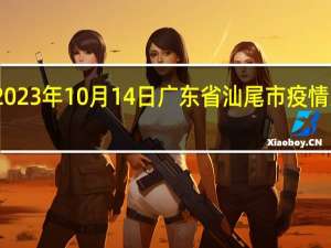 2023年10月14日广东省汕尾市疫情大数据-今日/今天疫情全网搜索最新实时消息动态情况通知播报