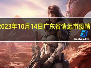 2023年10月14日广东省清远市疫情大数据-今日/今天疫情全网搜索最新实时消息动态情况通知播报