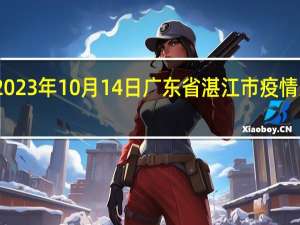 2023年10月14日广东省湛江市疫情大数据-今日/今天疫情全网搜索最新实时消息动态情况通知播报