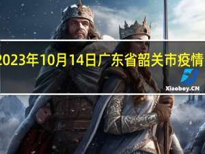 2023年10月14日广东省韶关市疫情大数据-今日/今天疫情全网搜索最新实时消息动态情况通知播报