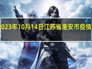 2023年10月14日江苏省淮安市疫情大数据-今日/今天疫情全网搜索最新实时消息动态情况通知播报