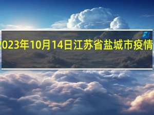 2023年10月14日江苏省盐城市疫情大数据-今日/今天疫情全网搜索最新实时消息动态情况通知播报