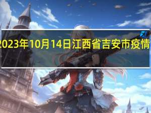 2023年10月14日江西省吉安市疫情大数据-今日/今天疫情全网搜索最新实时消息动态情况通知播报