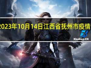 2023年10月14日江西省抚州市疫情大数据-今日/今天疫情全网搜索最新实时消息动态情况通知播报