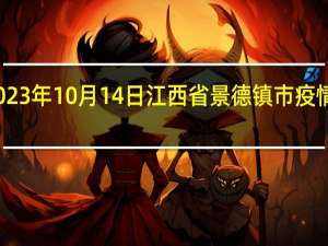 2023年10月14日江西省景德镇市疫情大数据-今日/今天疫情全网搜索最新实时消息动态情况通知播报