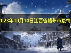 2023年10月14日江西省赣州市疫情大数据-今日/今天疫情全网搜索最新实时消息动态情况通知播报