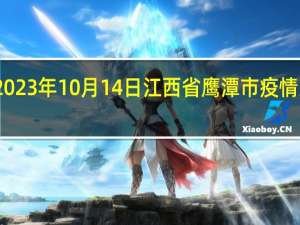 2023年10月14日江西省鹰潭市疫情大数据-今日/今天疫情全网搜索最新实时消息动态情况通知播报