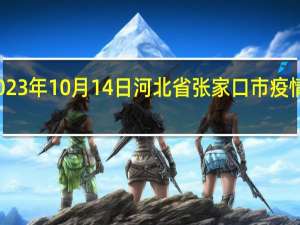 2023年10月14日河北省张家口市疫情大数据-今日/今天疫情全网搜索最新实时消息动态情况通知播报