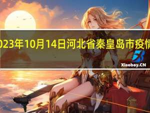 2023年10月14日河北省秦皇岛市疫情大数据-今日/今天疫情全网搜索最新实时消息动态情况通知播报