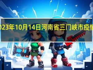 2023年10月14日河南省三门峡市疫情大数据-今日/今天疫情全网搜索最新实时消息动态情况通知播报