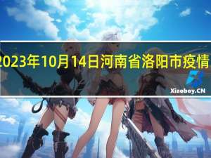 2023年10月14日河南省洛阳市疫情大数据-今日/今天疫情全网搜索最新实时消息动态情况通知播报