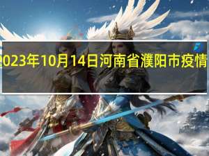 2023年10月14日河南省濮阳市疫情大数据-今日/今天疫情全网搜索最新实时消息动态情况通知播报