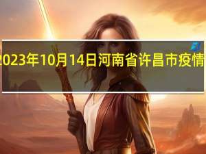 2023年10月14日河南省许昌市疫情大数据-今日/今天疫情全网搜索最新实时消息动态情况通知播报