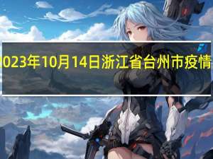 2023年10月14日浙江省台州市疫情大数据-今日/今天疫情全网搜索最新实时消息动态情况通知播报