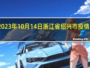 2023年10月14日浙江省绍兴市疫情大数据-今日/今天疫情全网搜索最新实时消息动态情况通知播报