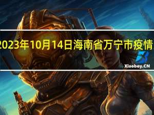 2023年10月14日海南省万宁市疫情大数据-今日/今天疫情全网搜索最新实时消息动态情况通知播报