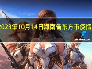 2023年10月14日海南省东方市疫情大数据-今日/今天疫情全网搜索最新实时消息动态情况通知播报