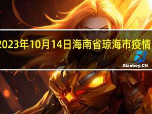 2023年10月14日海南省琼海市疫情大数据-今日/今天疫情全网搜索最新实时消息动态情况通知播报