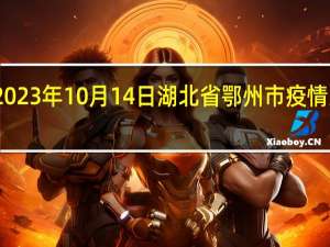 2023年10月14日湖北省鄂州市疫情大数据-今日/今天疫情全网搜索最新实时消息动态情况通知播报