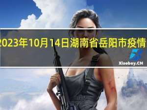2023年10月14日湖南省岳阳市疫情大数据-今日/今天疫情全网搜索最新实时消息动态情况通知播报