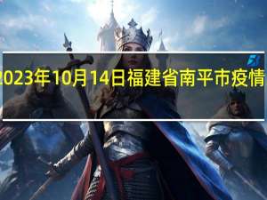 2023年10月14日福建省南平市疫情大数据-今日/今天疫情全网搜索最新实时消息动态情况通知播报