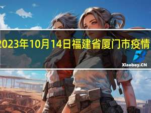 2023年10月14日福建省厦门市疫情大数据-今日/今天疫情全网搜索最新实时消息动态情况通知播报