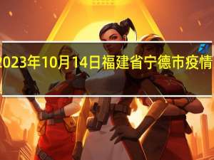 2023年10月14日福建省宁德市疫情大数据-今日/今天疫情全网搜索最新实时消息动态情况通知播报