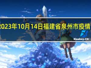 2023年10月14日福建省泉州市疫情大数据-今日/今天疫情全网搜索最新实时消息动态情况通知播报