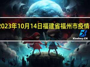 2023年10月14日福建省福州市疫情大数据-今日/今天疫情全网搜索最新实时消息动态情况通知播报