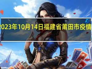 2023年10月14日福建省莆田市疫情大数据-今日/今天疫情全网搜索最新实时消息动态情况通知播报