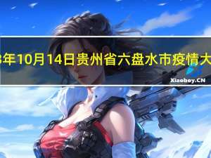 2023年10月14日贵州省六盘水市疫情大数据-今日/今天疫情全网搜索最新实时消息动态情况通知播报