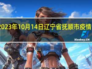 2023年10月14日辽宁省抚顺市疫情大数据-今日/今天疫情全网搜索最新实时消息动态情况通知播报