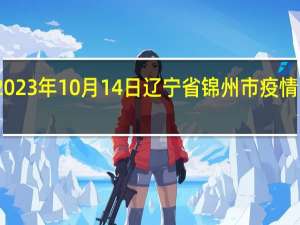 2023年10月14日辽宁省锦州市疫情大数据-今日/今天疫情全网搜索最新实时消息动态情况通知播报