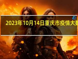 2023年10月14日重庆市疫情大数据-今日/今天疫情全网搜索最新实时消息动态情况通知播报