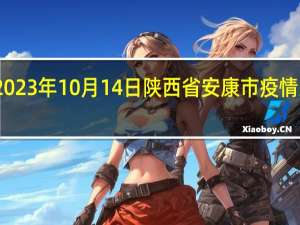 2023年10月14日陕西省安康市疫情大数据-今日/今天疫情全网搜索最新实时消息动态情况通知播报