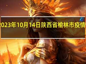 2023年10月14日陕西省榆林市疫情大数据-今日/今天疫情全网搜索最新实时消息动态情况通知播报