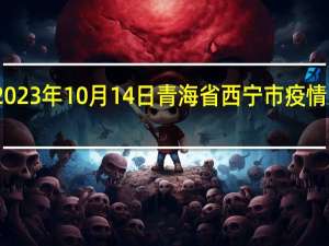 2023年10月14日青海省西宁市疫情大数据-今日/今天疫情全网搜索最新实时消息动态情况通知播报