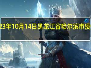 2023年10月14日黑龙江省哈尔滨市疫情大数据-今日/今天疫情全网搜索最新实时消息动态情况通知播报