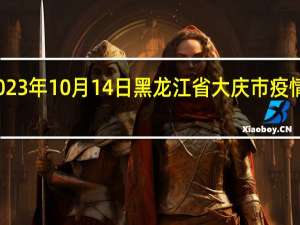 2023年10月14日黑龙江省大庆市疫情大数据-今日/今天疫情全网搜索最新实时消息动态情况通知播报