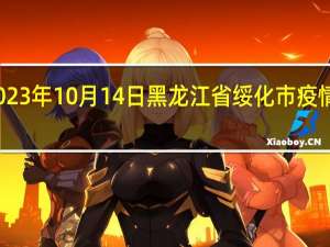2023年10月14日黑龙江省绥化市疫情大数据-今日/今天疫情全网搜索最新实时消息动态情况通知播报