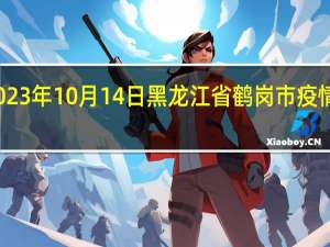 2023年10月14日黑龙江省鹤岗市疫情大数据-今日/今天疫情全网搜索最新实时消息动态情况通知播报