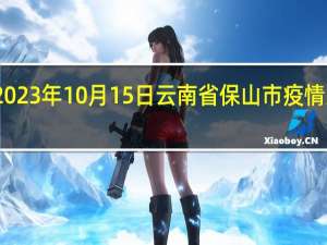 2023年10月15日云南省保山市疫情大数据-今日/今天疫情全网搜索最新实时消息动态情况通知播报