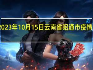 2023年10月15日云南省昭通市疫情大数据-今日/今天疫情全网搜索最新实时消息动态情况通知播报