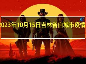 2023年10月15日吉林省白城市疫情大数据-今日/今天疫情全网搜索最新实时消息动态情况通知播报