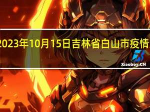 2023年10月15日吉林省白山市疫情大数据-今日/今天疫情全网搜索最新实时消息动态情况通知播报